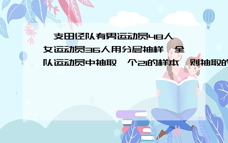 一支田径队有男运动员48人,女运动员36人用分层抽样,全队运动员中抽取一个21的样本,则抽取的男运动员数