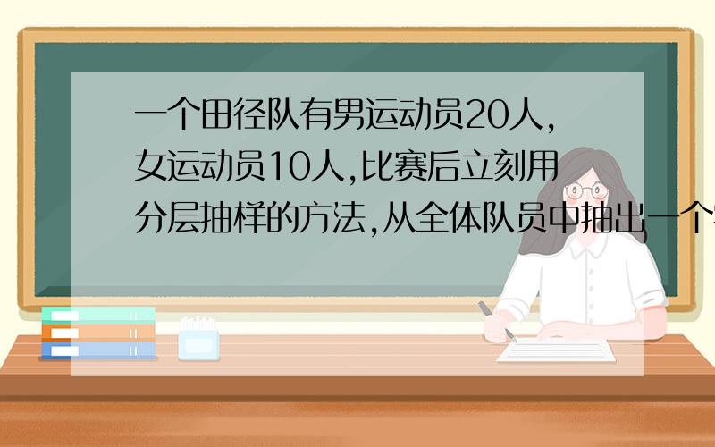 一个田径队有男运动员20人,女运动员10人,比赛后立刻用分层抽样的方法,从全体队员中抽出一个容量为6人的样本进行兴奋剂检查．则其中男运动员应抽 人.