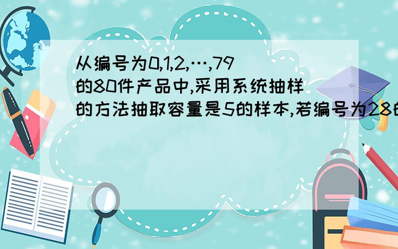 从编号为0,1,2,…,79的80件产品中,采用系统抽样的方法抽取容量是5的样本,若编号为28的产品在样本中,则该样本中产品的最大编号为