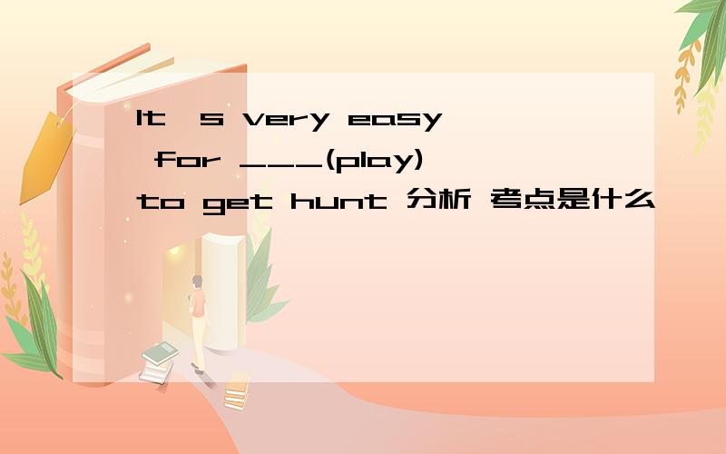 It's very easy for ___(play)to get hunt 分析 考点是什么