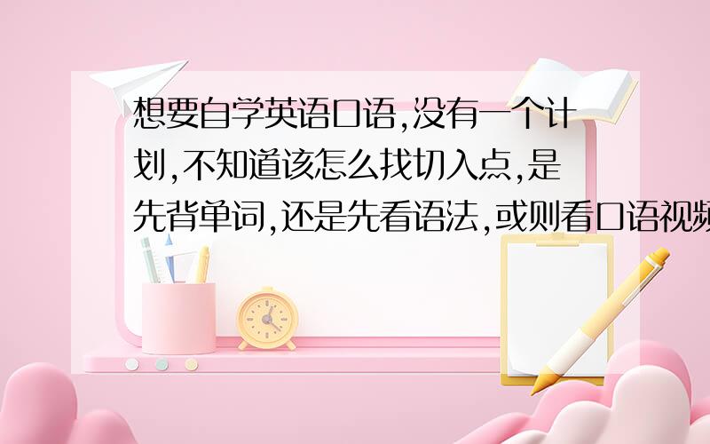 想要自学英语口语,没有一个计划,不知道该怎么找切入点,是先背单词,还是先看语法,或则看口语视频……很乱很乱,不慎感激