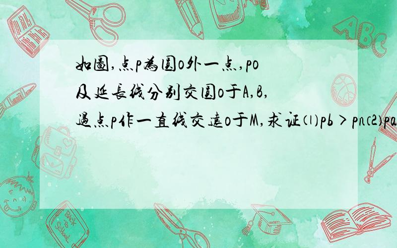 如图,点p为圆o外一点,po及延长线分别交圆o于A,B,过点p作一直线交远o于M,求证⑴pb>pn⑵pa