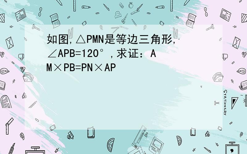 如图,△PMN是等边三角形,∠APB=120°,求证：AM×PB=PN×AP