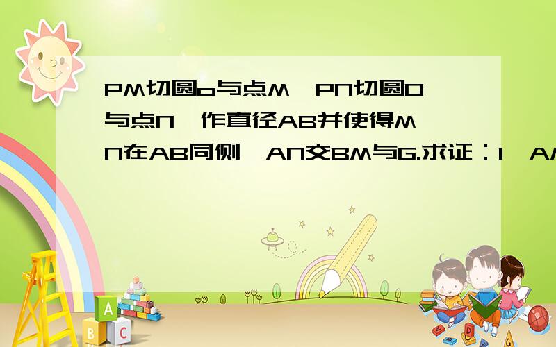 PM切圆o与点M,PN切圆O与点N,作直径AB并使得M,N在AB同侧,AN交BM与G.求证：1、AM:MP=AO:MG.2 ,PG⊥AB