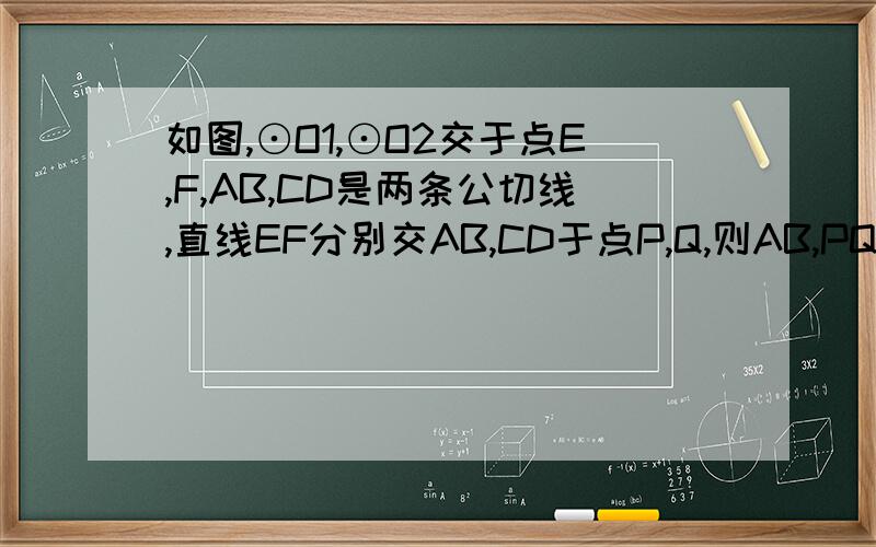 如图,⊙O1,⊙O2交于点E,F,AB,CD是两条公切线,直线EF分别交AB,CD于点P,Q,则AB,PQ,EF的关系是( ).A．2AB=PQ+EF    B．AB2=PQ·EF     C．AB2+EF2=PQ2    D