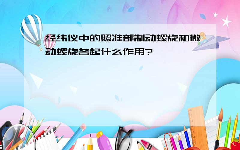 经纬仪中的照准部制动螺旋和微动螺旋各起什么作用?