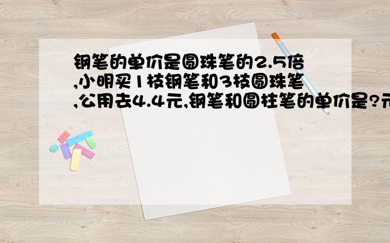 钢笔的单价是圆珠笔的2.5倍,小明买1枝钢笔和3枝圆珠笔,公用去4.4元,钢笔和圆柱笔的单价是?元