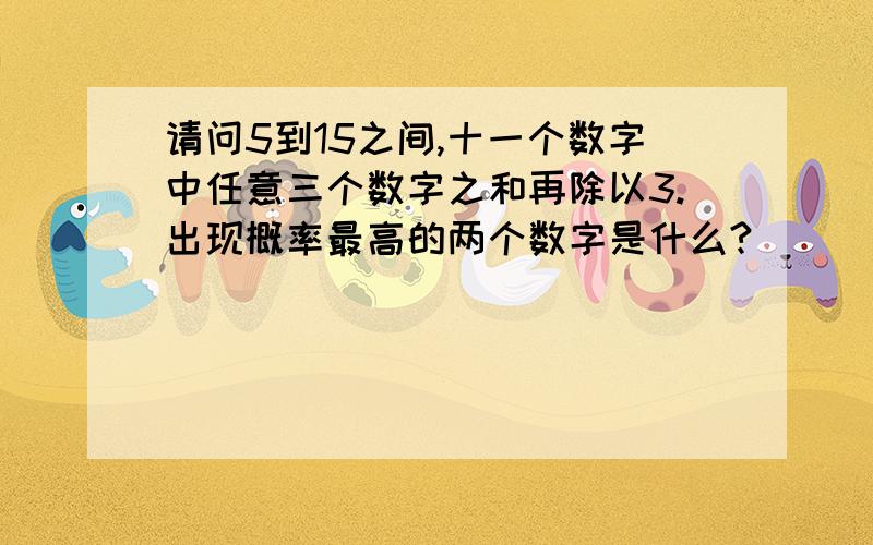 请问5到15之间,十一个数字中任意三个数字之和再除以3.出现概率最高的两个数字是什么?