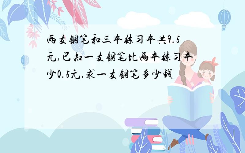 两支钢笔和三本练习本共9.5元,已知一支钢笔比两本练习本少0.5元,求一支钢笔多少钱