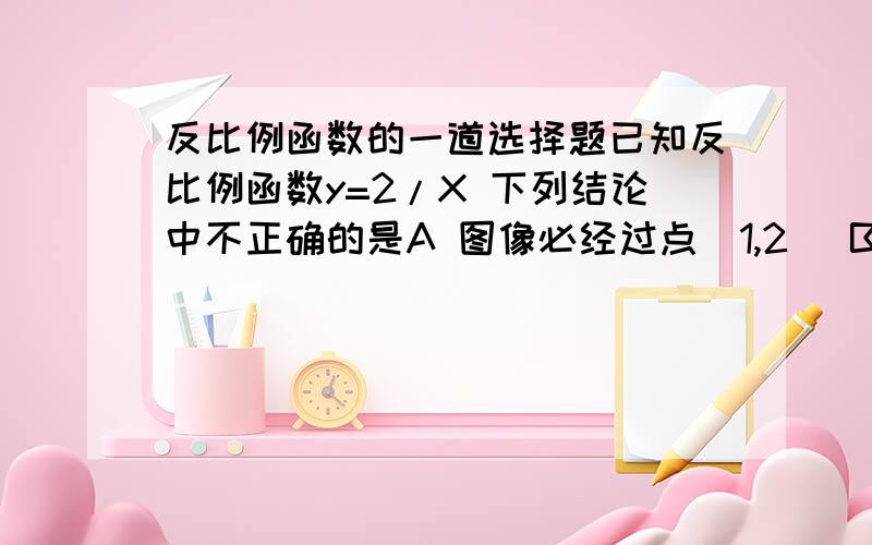 反比例函数的一道选择题已知反比例函数y=2/X 下列结论中不正确的是A 图像必经过点(1,2) B Y随X的增大而减小 C 图像在第一,三象限上 D 若X>1,则Y