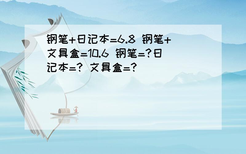 钢笔+日记本=6.8 钢笔+文具盒=10.6 钢笔=?日记本=? 文具盒=?