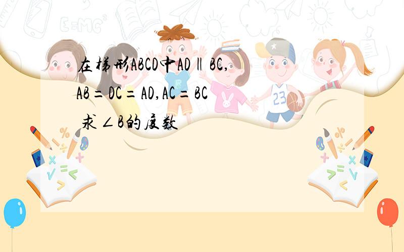 在梯形ABCD中AD‖BC,AB=DC=AD,AC=BC 求∠B的度数