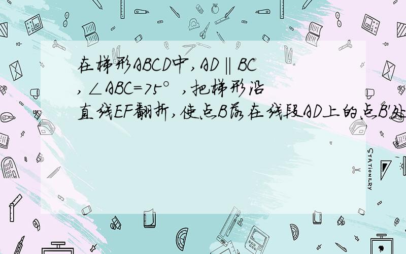 在梯形ABCD中,AD‖BC,∠ABC=75°,把梯形沿直线EF翻折,使点B落在线段AD上的点B'处,连结BB’交EF于点O,若∠B’FC=90°,EO=2,求OF的长