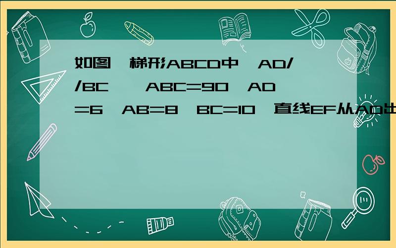 如图,梯形ABCD中,AD//BC,∠ABC=90,AD=6,AB=8,BC=10,直线EF从AD出发,始终保持与AD平行,并以每秒1个单位的速度想BC移动,交AB于E,交CD于F ,同时点P从点C出发,沿CB方向以每秒2个单位速度向点B移动,当P移动到B