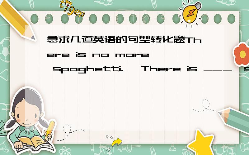 急求几道英语的句型转化题There is no more spaghetti.   There is ___  spaghetti ___   ___.My brother married my sister—in—law  five years ago. My brother has ___   ___  ___   my  sister —in—law for five years.This is the funniest jo