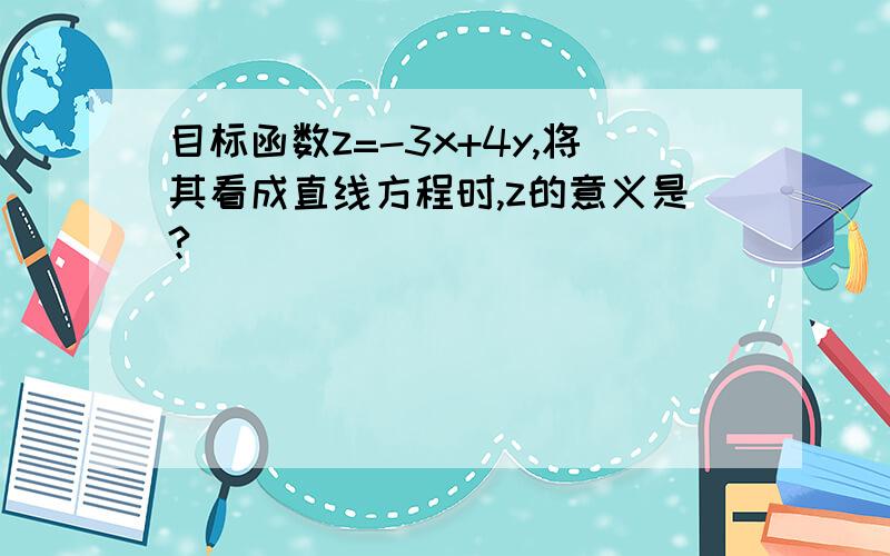 目标函数z=-3x+4y,将其看成直线方程时,z的意义是?