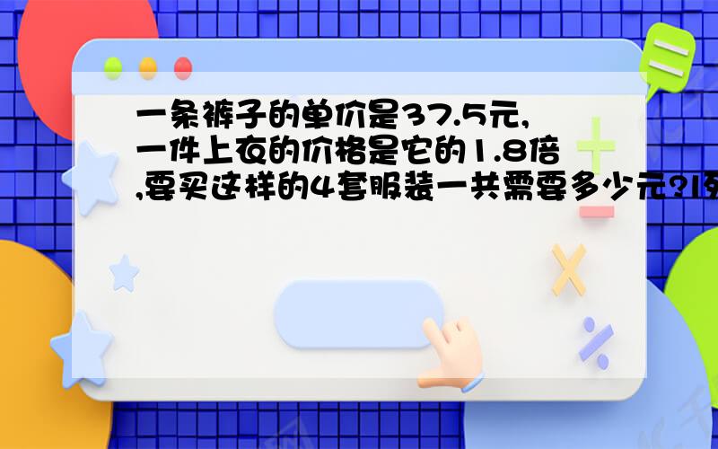 一条裤子的单价是37.5元,一件上衣的价格是它的1.8倍,要买这样的4套服装一共需要多少元?l列方程