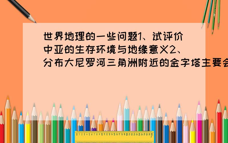 世界地理的一些问题1、试评价中亚的生存环境与地缘意义2、分布大尼罗河三角洲附近的金字塔主要会受到哪些外力作用3、为什么埃及的国界线基本上沿纬线分布4、尼罗河定期泛滥的原因