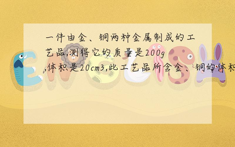 一件由金、铜两种金属制成的工艺品,测得它的质量是200g,体积是20cm3,此工艺品所含金、铜的体积百分比各是( )