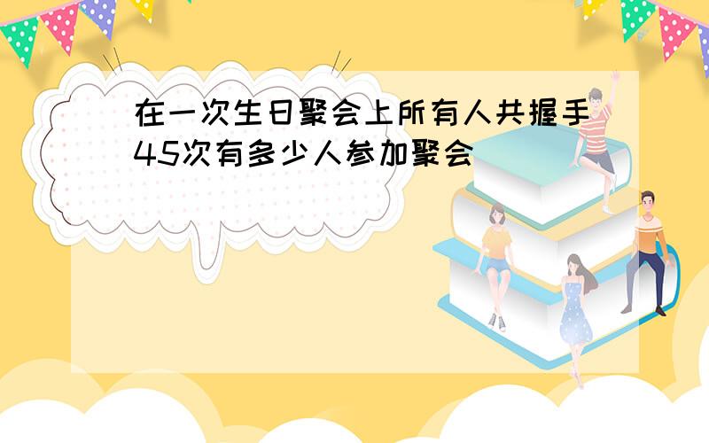 在一次生日聚会上所有人共握手45次有多少人参加聚会