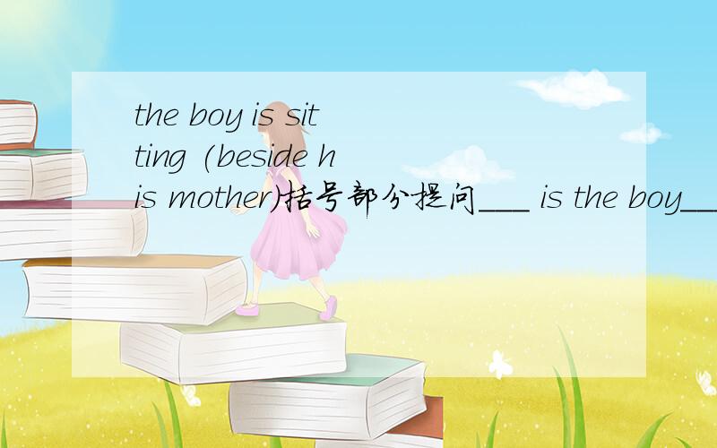 the boy is sitting (beside his mother)括号部分提问___ is the boy___?