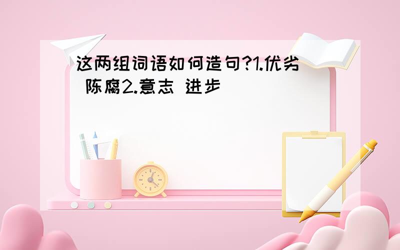 这两组词语如何造句?1.优劣 陈腐2.意志 进步