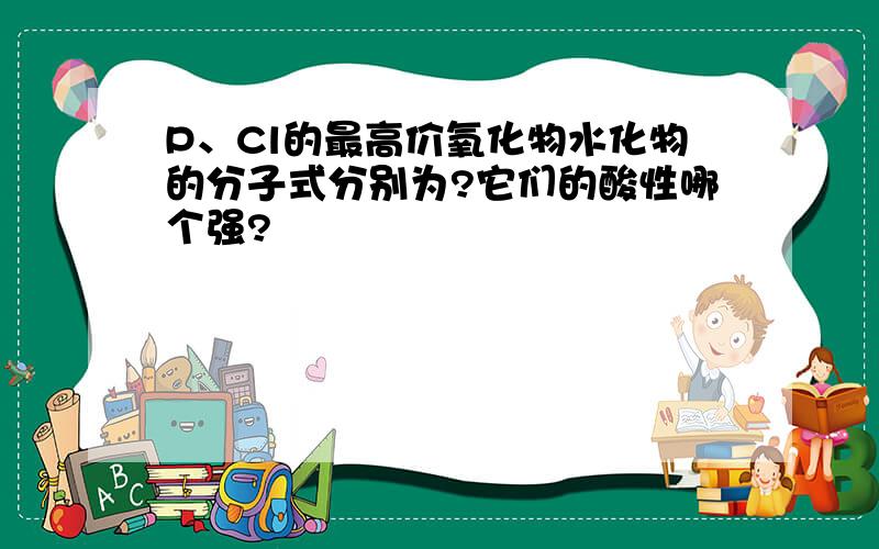 P、Cl的最高价氧化物水化物的分子式分别为?它们的酸性哪个强?