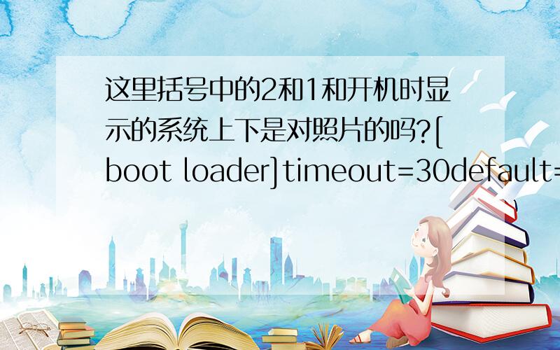 这里括号中的2和1和开机时显示的系统上下是对照片的吗?[boot loader]timeout=30default=multi(0)disk(0)rdisk(0)partition(2)\WINDOWS[operating systems]multi(0)disk(0)rdisk(0)partition(2)\WINDOWS=