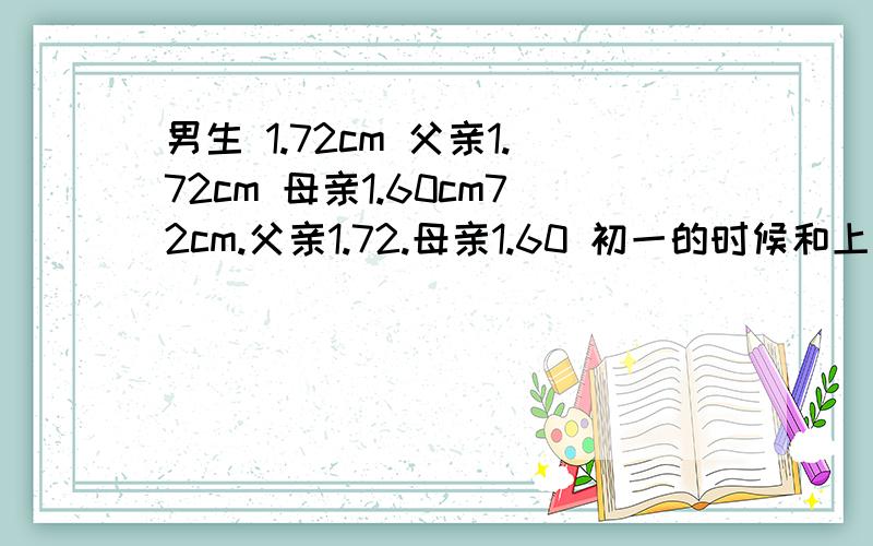 男生 1.72cm 父亲1.72cm 母亲1.60cm72cm.父亲1.72.母亲1.60 初一的时候和上个假期手淫、有时候过度.有时候不过度的.但过度的时候多.这回一开学我发现.以前比我矮的 几乎都比我高了.我想问问.应该