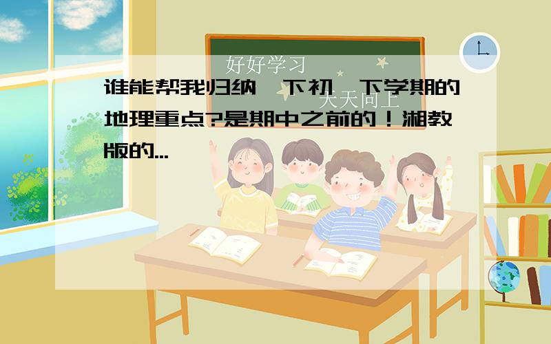 谁能帮我归纳一下初一下学期的地理重点?是期中之前的！湘教版的...