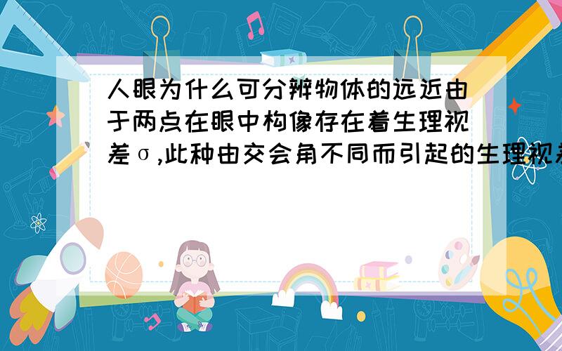 人眼为什么可分辨物体的远近由于两点在眼中构像存在着生理视差σ,此种由交会角不同而引起的生理视差,通过人的大脑就能作出物体远近的判断.