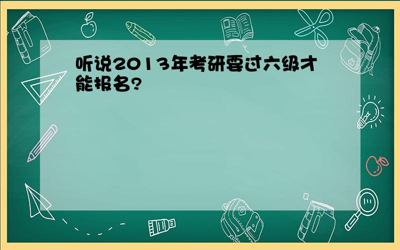 听说2013年考研要过六级才能报名?