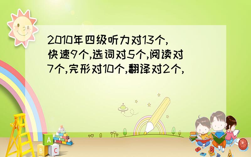 2010年四级听力对13个,快速9个,选词对5个,阅读对7个,完形对10个,翻译对2个,