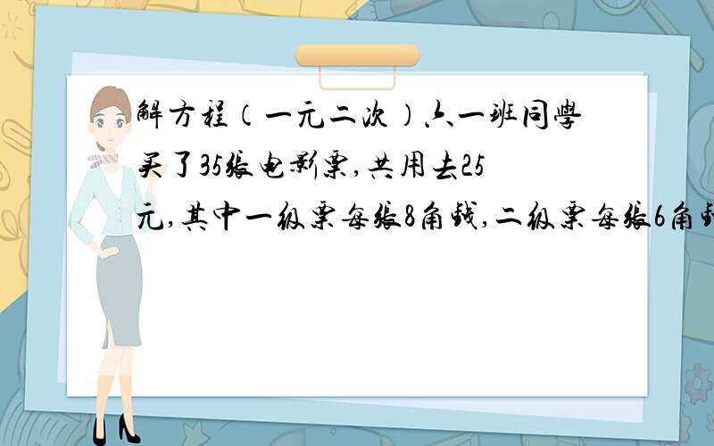 解方程（一元二次）六一班同学买了35张电影票,共用去25元,其中一级票每张8角钱,二级票每张6角钱,求两种各买了多少张?用方程