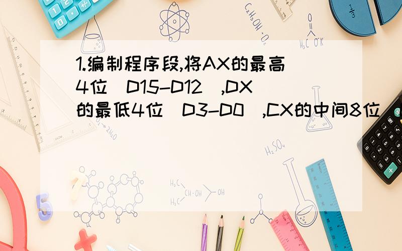 1.编制程序段,将AX的最高4位（D15-D12）,DX的最低4位（D3-D0）,CX的中间8位（D11-D4）,拼成一个新字送往DX.2.计算S=1+2+3+...+100的和值并将其存入数据段【2000H】单元.