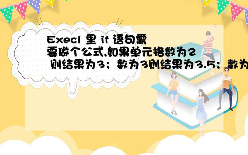 Execl 里 if 语句需要做个公式,如果单元格数为2 则结果为3；数为3则结果为3.5；数为4则结果为4；数为5则结果为4.5；数为6或以上则结果为5.