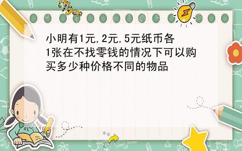 小明有1元,2元,5元纸币各1张在不找零钱的情况下可以购买多少种价格不同的物品