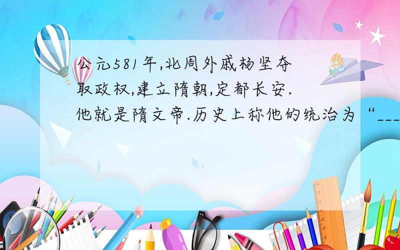 公元581年,北周外戚杨坚夺取政权,建立隋朝,定都长安.他就是隋文帝.历史上称他的统治为“_________”.