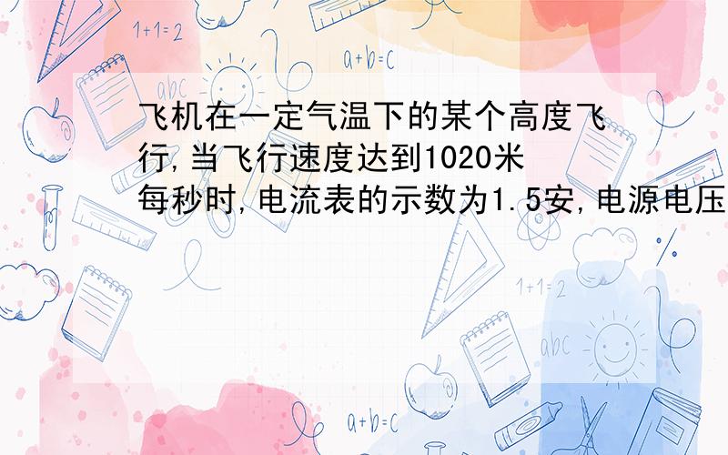 飞机在一定气温下的某个高度飞行,当飞行速度达到1020米每秒时,电流表的示数为1.5安,电源电压为12伏,则电流表的示数为1.0安时,飞机的飞行速度是多少米每秒?