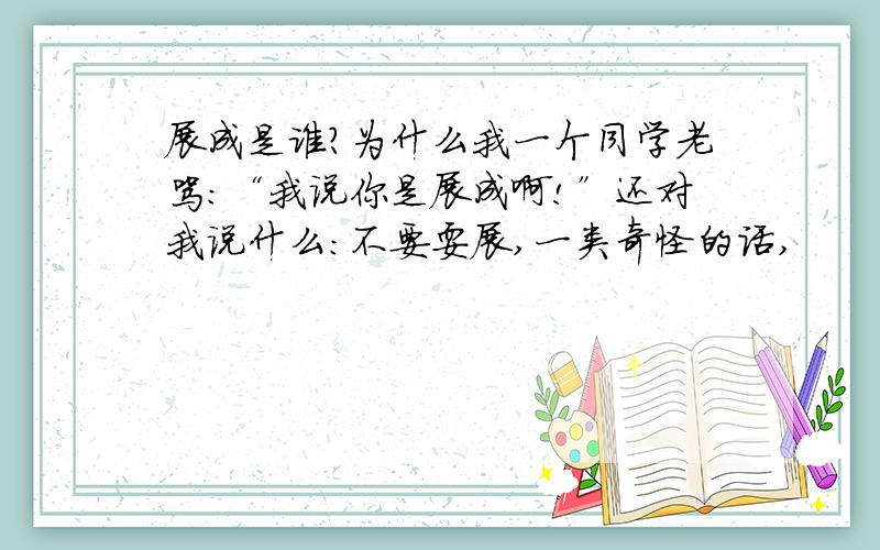 展成是谁?为什么我一个同学老骂：“我说你是展成啊!”还对我说什么：不要耍展,一类奇怪的话,