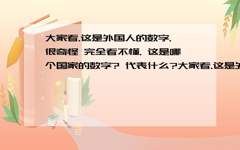 大家看.这是外国人的数字. 很奇怪 完全看不懂. 这是哪个国家的数字? 代表什么?大家看.这是外国人的数字. 很奇怪 完全看不懂. 这是哪个国家的数字?   代表什么?   拜托了