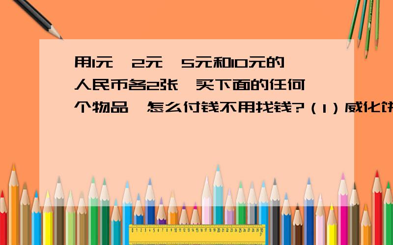 用1元、2元、5元和10元的人民币各2张,买下面的任何一个物品,怎么付钱不用找钱?（1）威化饼干3元、（...用1元、2元、5元和10元的人民币各2张,买下面的任何一个物品,怎么付钱不用找钱?（1）