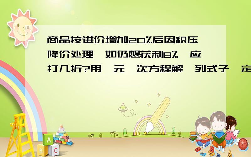 商品按进价增加20%后因积压降价处理,如仍想获利8%,应打几折?用一元一次方程解,列式子一定要用一元一次方程解!