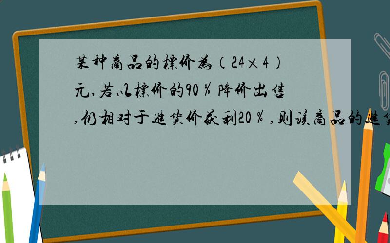 某种商品的标价为（24×4）元,若以标价的90％降价出售,仍相对于进货价获利20％,则该商品的进货价是多少