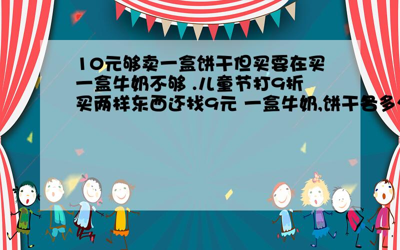 10元够卖一盒饼干但买要在买一盒牛奶不够 .儿童节打9折买两样东西还找9元 一盒牛奶,饼干各多少元?小明准备用压岁钱中的180元钱请同学去听科技讲座,门票每张15元,若把好朋友都请上他最少