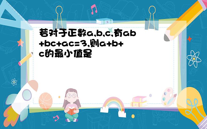 若对于正数a,b,c,有ab+bc+ac=3,则a+b+c的最小值是