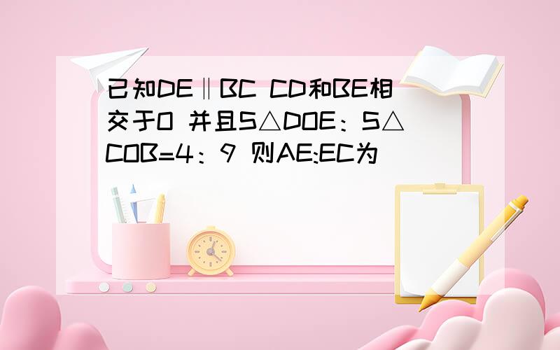 已知DE‖BC CD和BE相交于O 并且S△DOE：S△COB=4：9 则AE:EC为