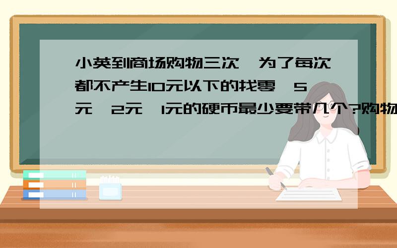 小英到商场购物三次,为了每次都不产生10元以下的找零,5元,2元,1元的硬币最少要带几个?购物时物品标价为整元写出算式