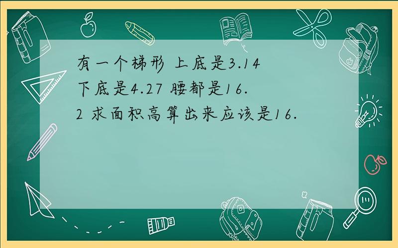 有一个梯形 上底是3.14 下底是4.27 腰都是16.2 求面积高算出来应该是16.