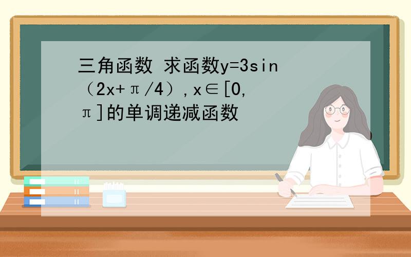 三角函数 求函数y=3sin（2x+π/4）,x∈[0,π]的单调递减函数